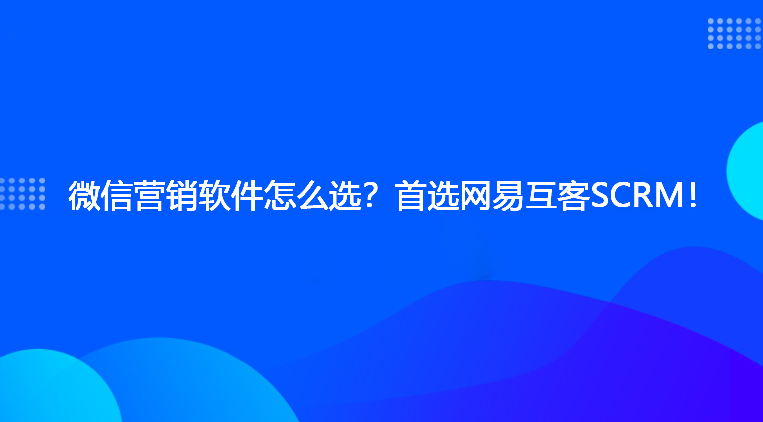 微信营销软件怎么选？首选网易互客SCRM！