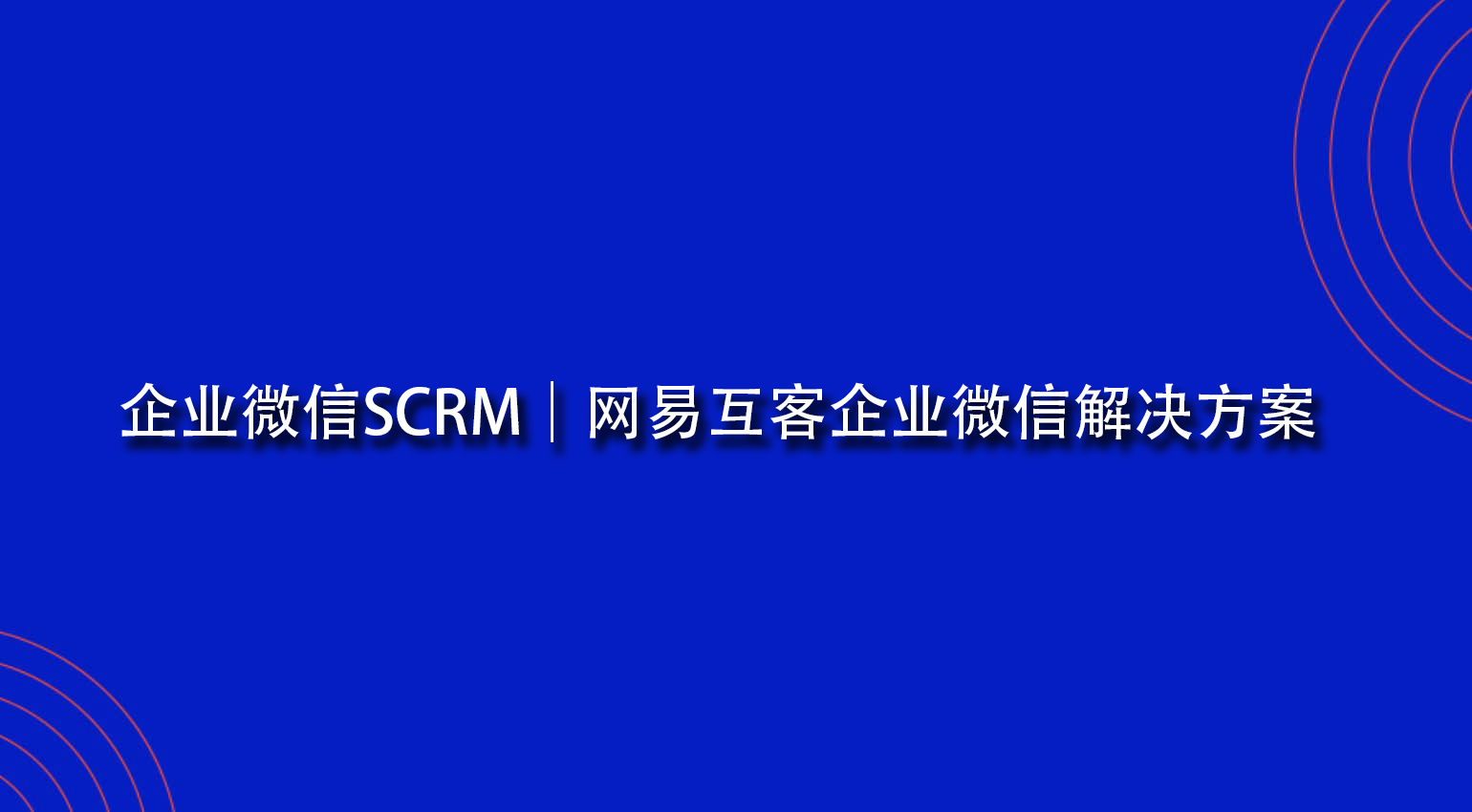 企业微信SCRM｜网易互客企业微信解决方案