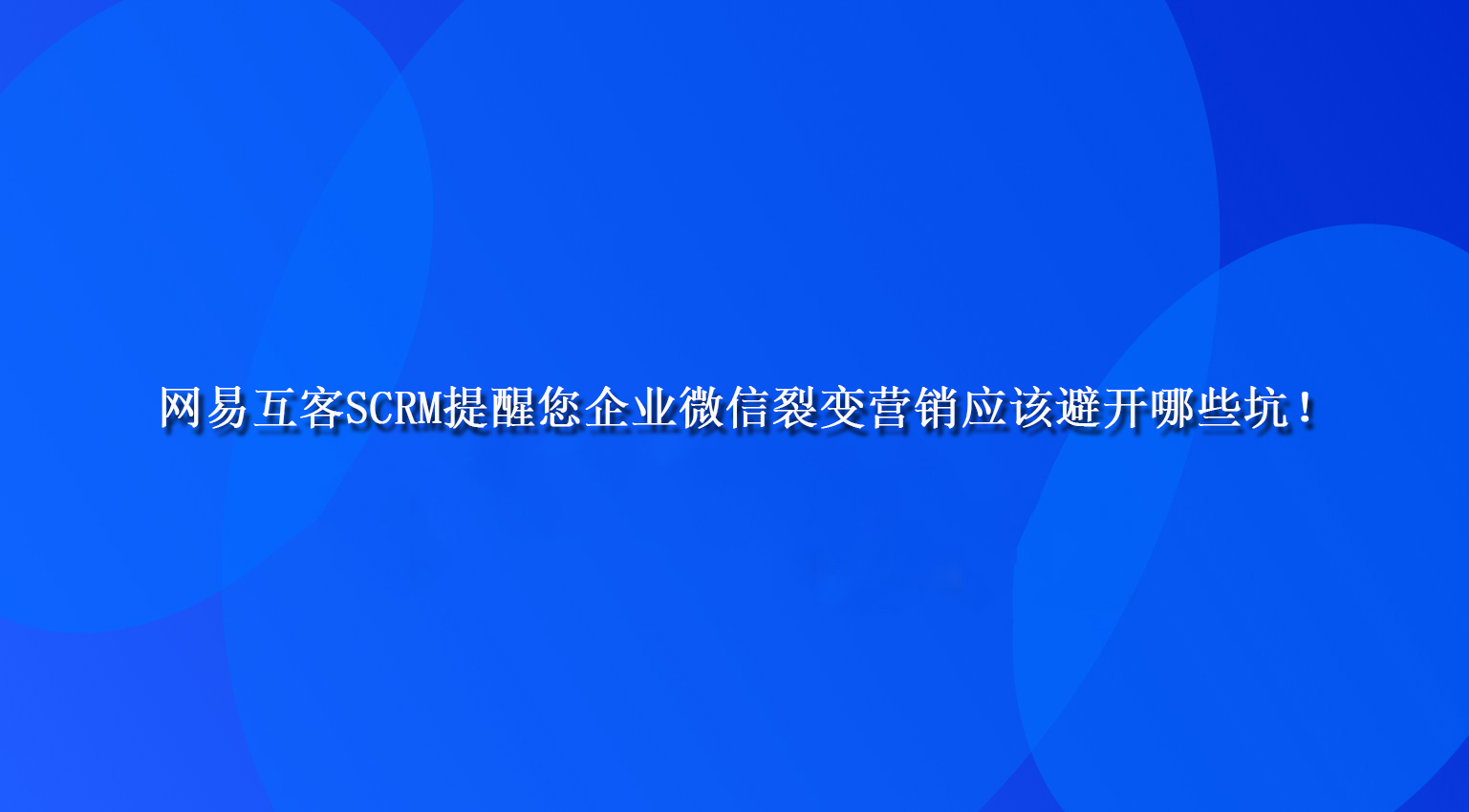 网易互客SCRM提醒您企业微信裂变营销应该避开哪些坑！