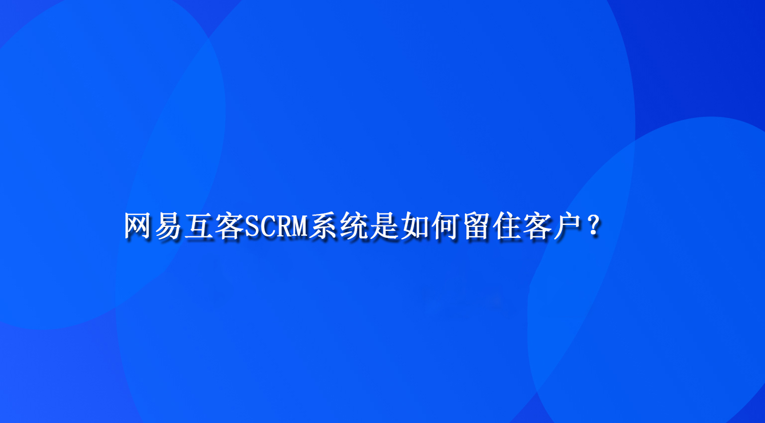 网易互客SCRM系统是如何留住客户？