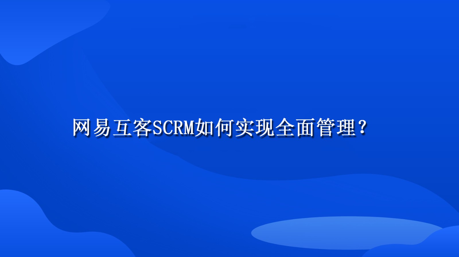 网易互客SCRM如何实现全面管理？