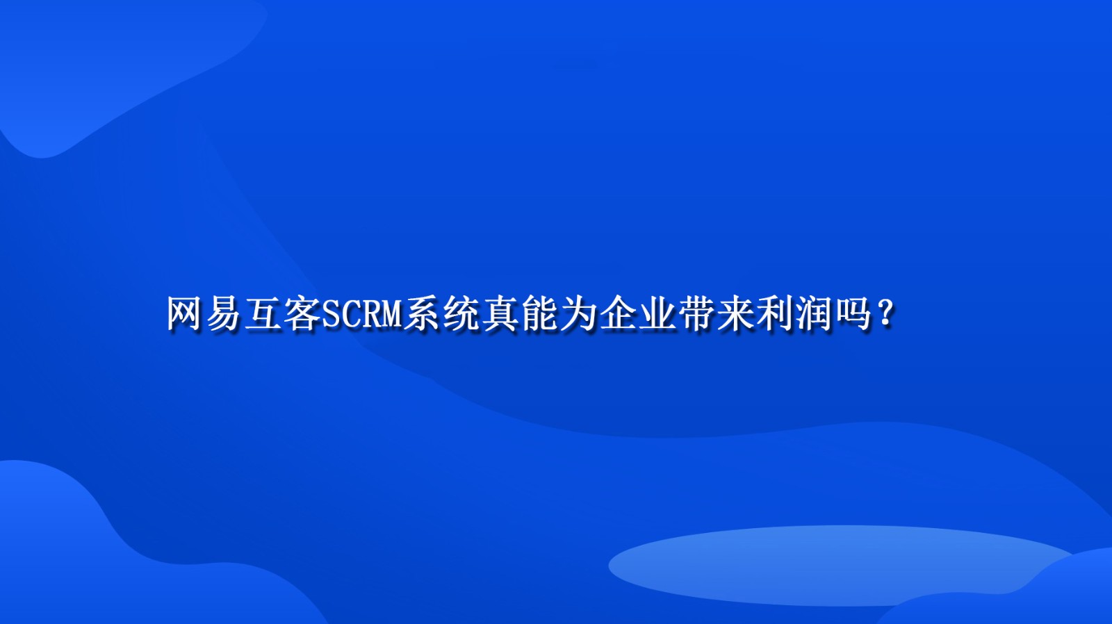 网易互客SCRM系统真能为企业带来利润吗