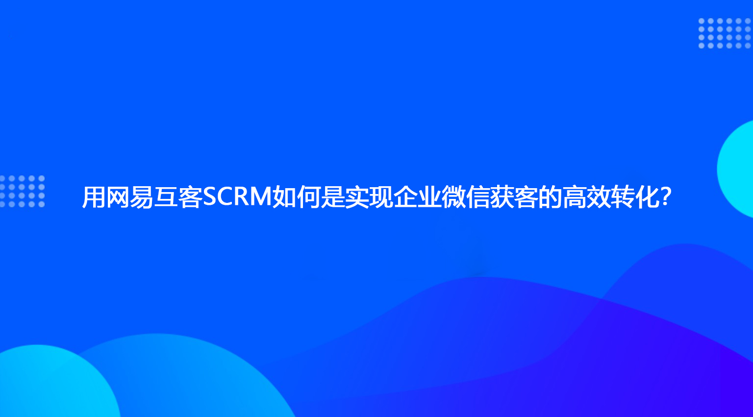 用网易互客SCRM如何是实现企业微信获客的高效转化？