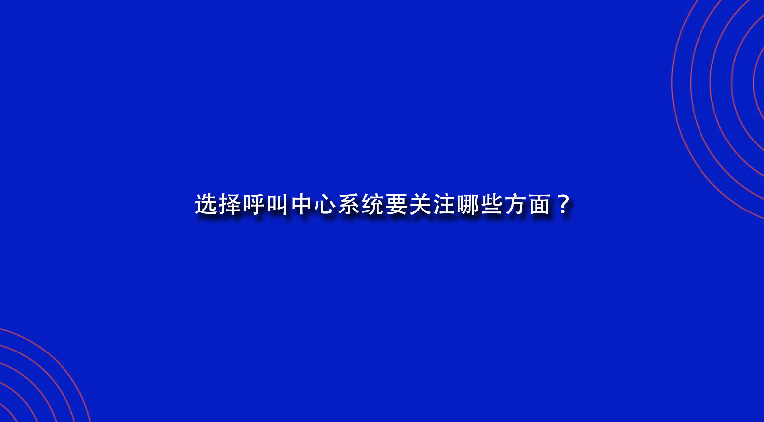 选择呼叫中心系统要关注哪些方面？