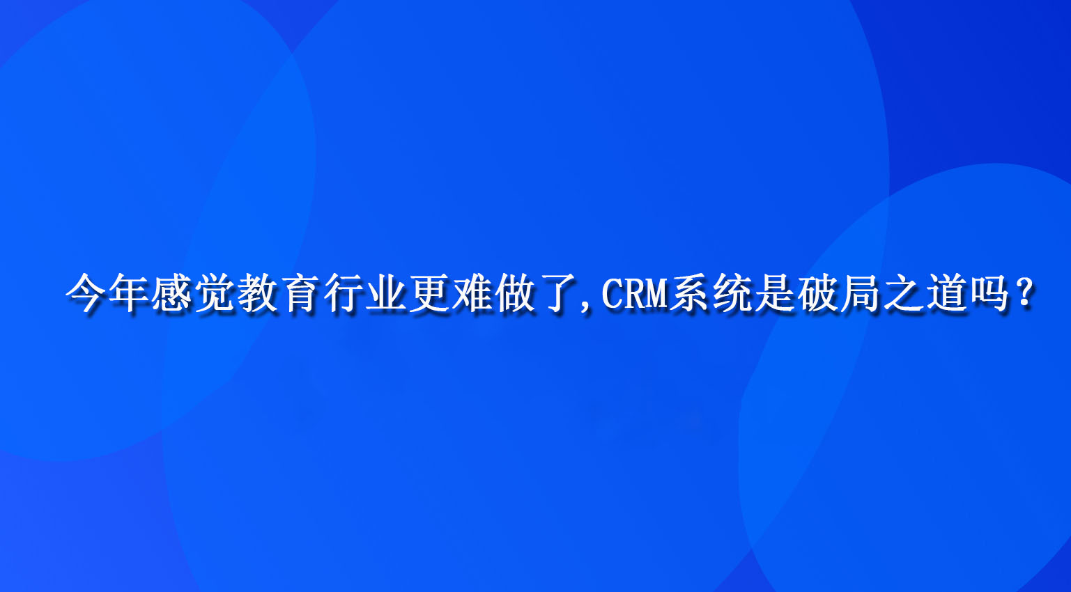 今年感觉教育行业更难做了,CRM系统是破局之道吗