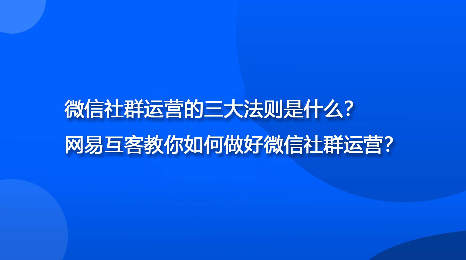 微信社群运营的三大法则是什么？网易互客教你如何做好微信社群运营？