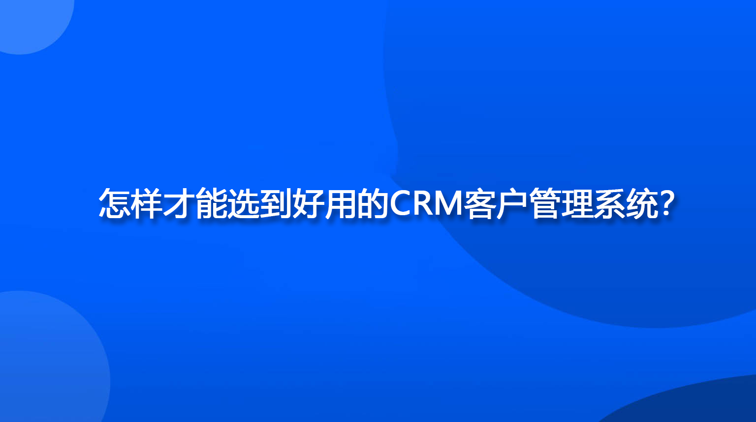 怎样才能选到好用的CRM客户管理系统？