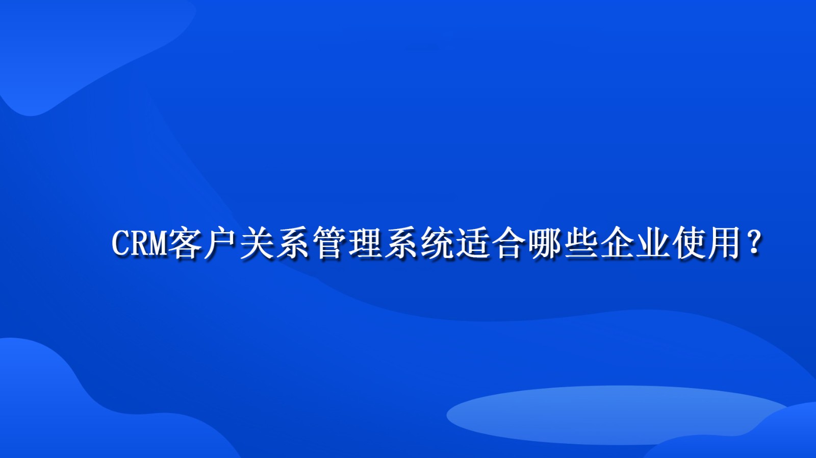 CRM客户关系管理系统适合哪些企业使用？