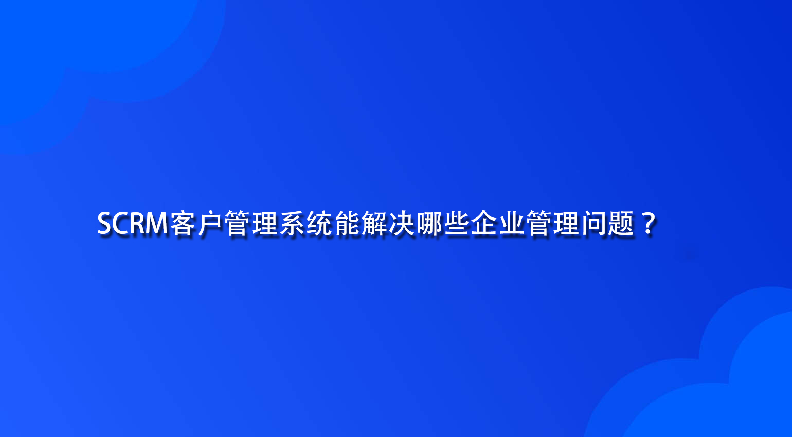 SCRM客户管理系统能解决哪些企业管理问题？