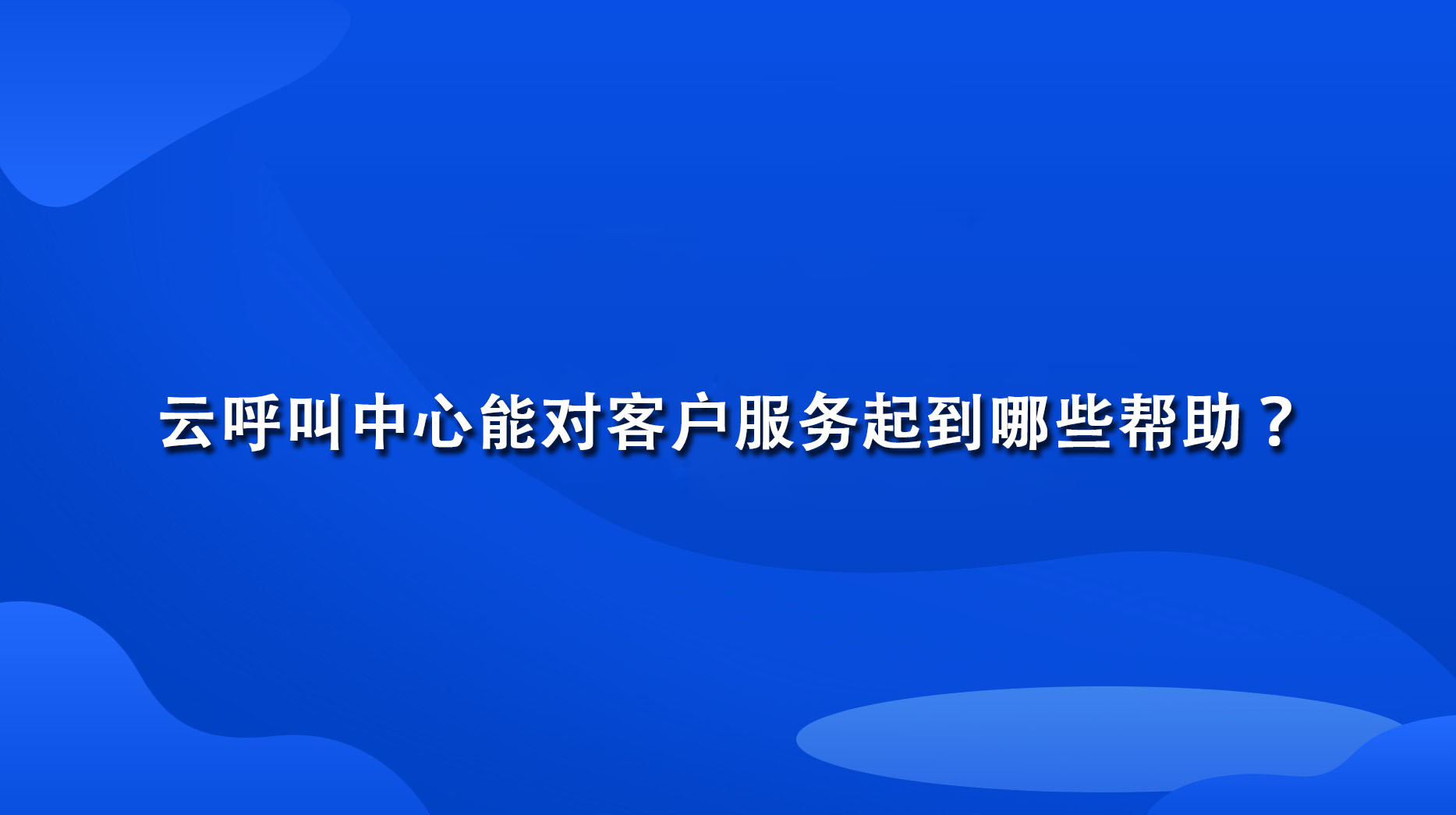 云呼叫中心能对客户服务起到哪些帮助？