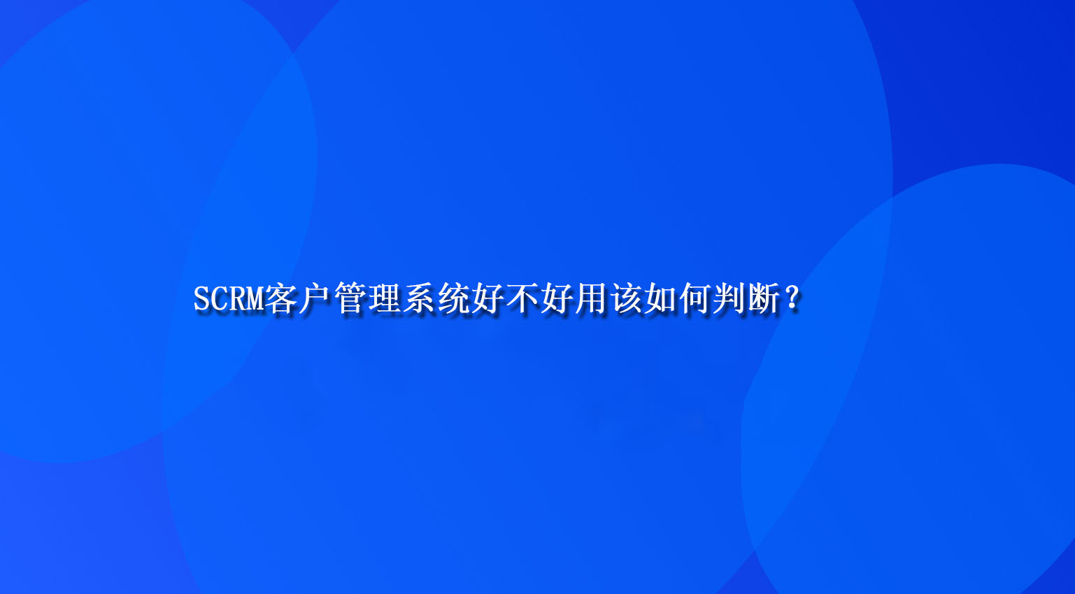 SCRM客户管理系统好不好用该如何判断？