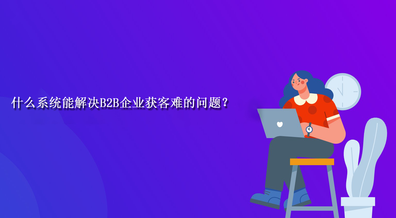 什么系统能解决B2B企业获客难的问题？