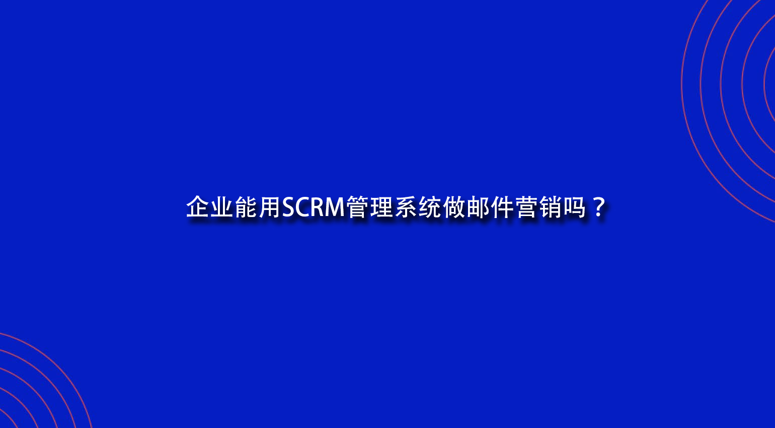  企业能用SCRM管理系统做邮件营销吗？