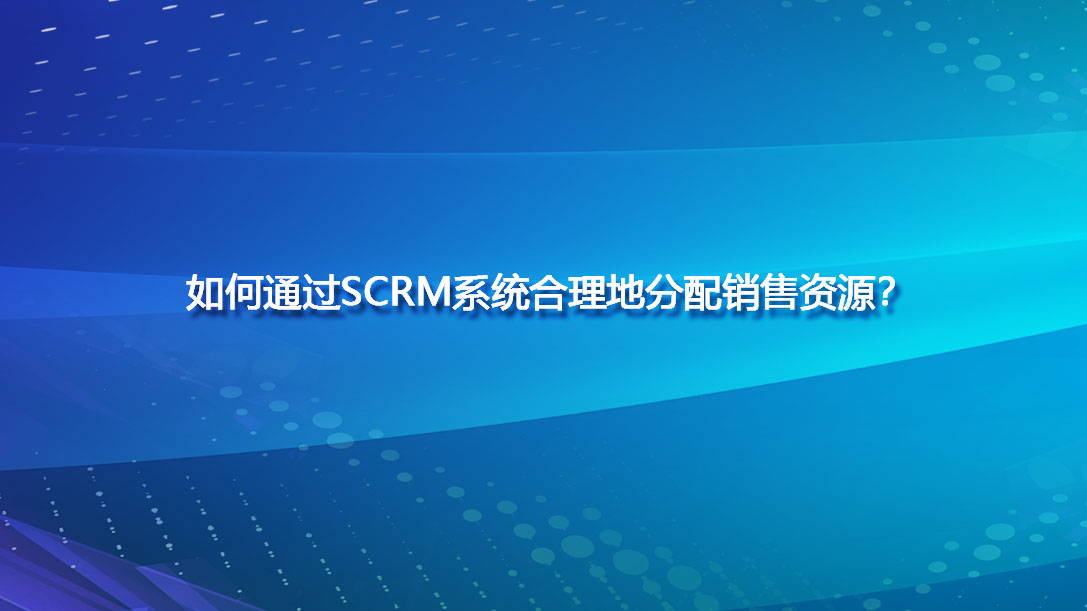 如何通过SCRM系统合理地分配销售资源？