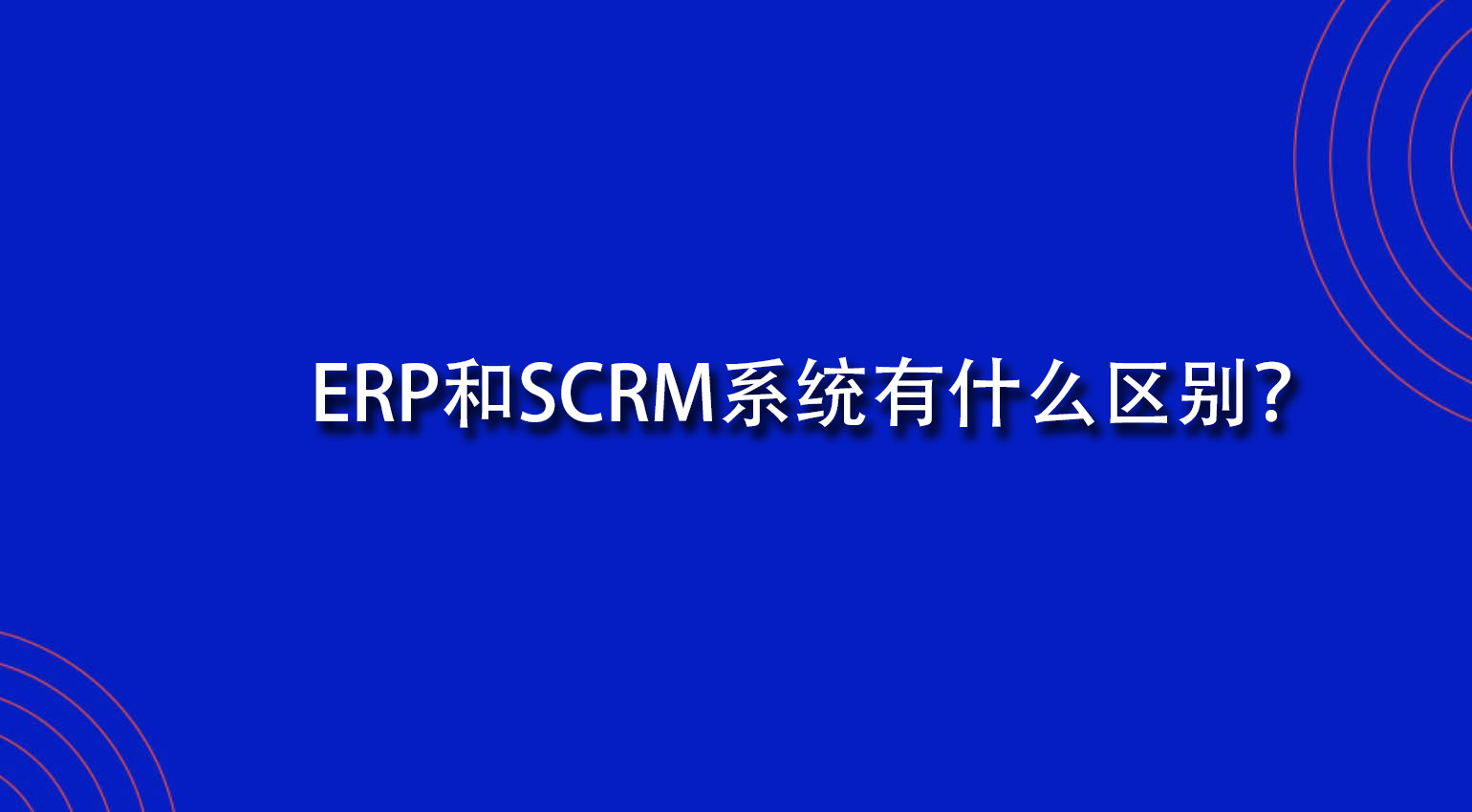 ERP和SCRM系统有什么区别？