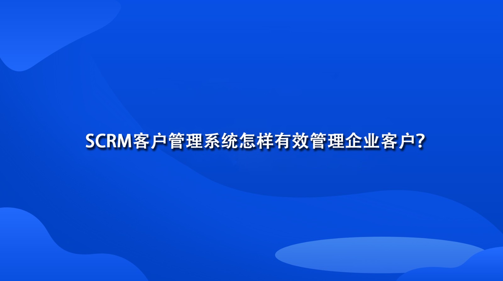 SCRM客户管理系统怎样有效管理企业客户？