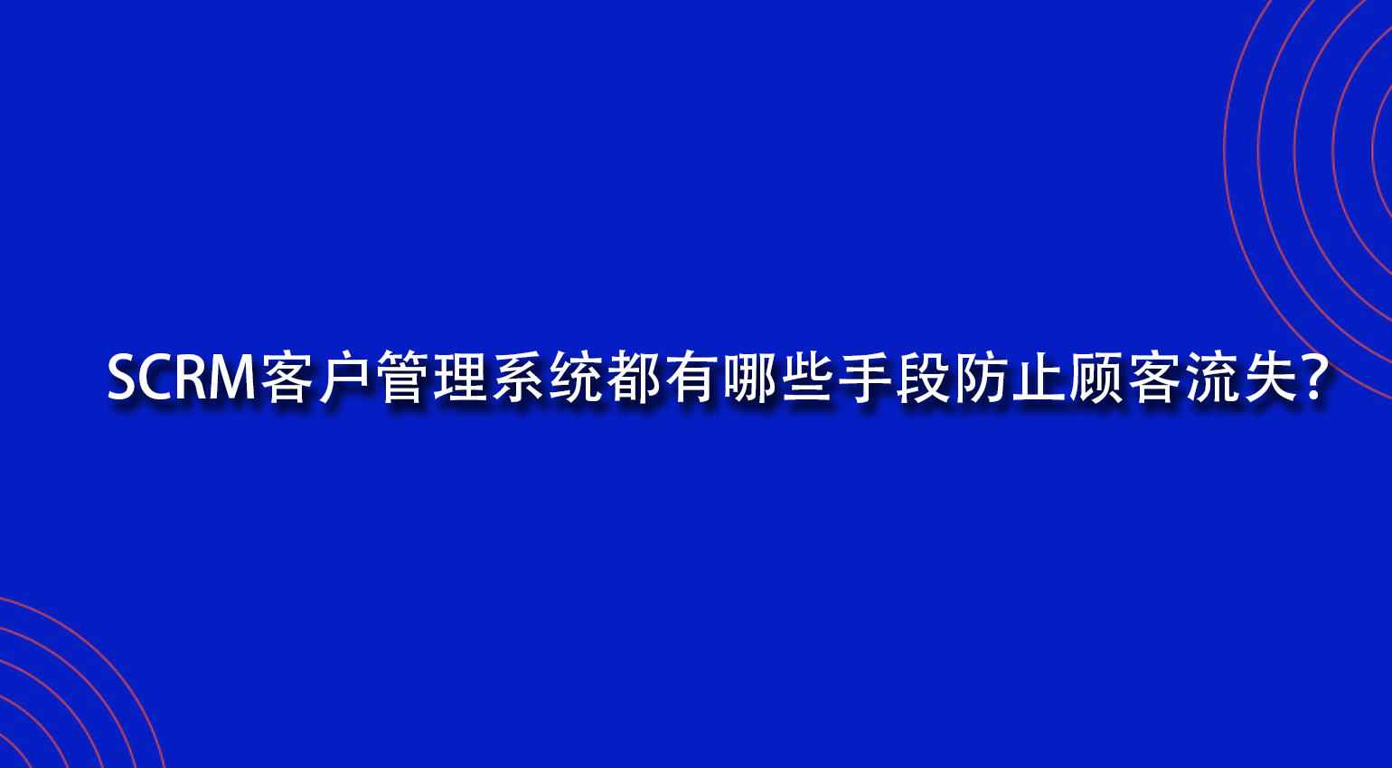 SCRM客户管理系统都有哪些手段防止顾客流失？