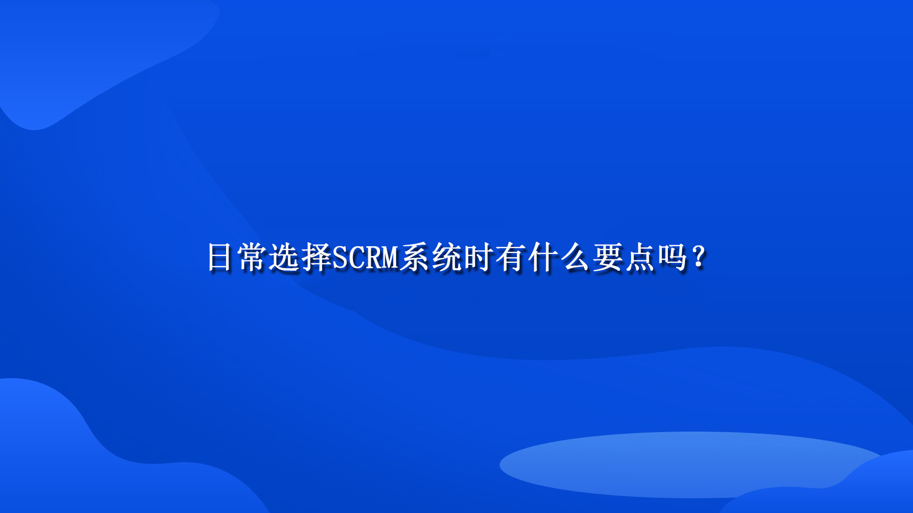 日常选择SCRM系统时有什么要点吗？