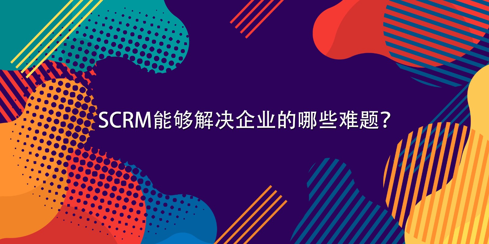 SCRM能够解决企业的哪些难题？