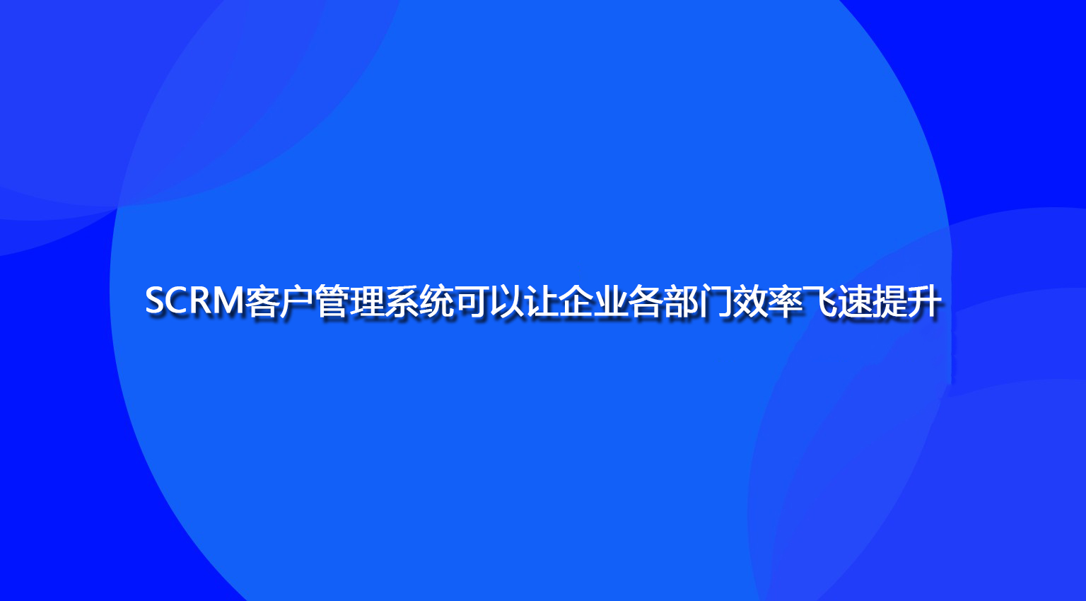 SCRM客户管理系统可以让企业各部门效率飞速提升