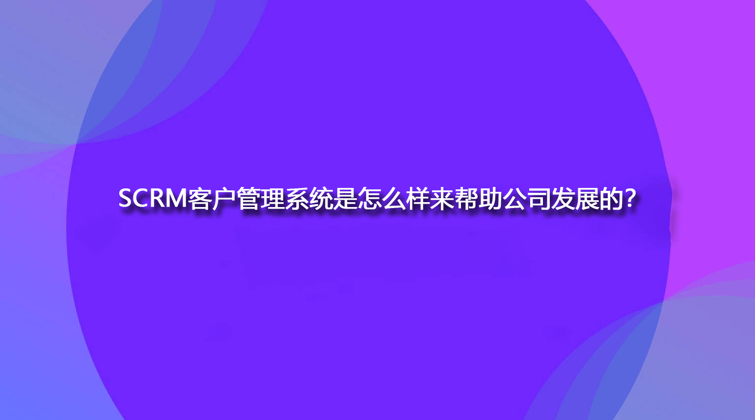 SCRM客户管理系统是怎么样来帮助公司发展的？