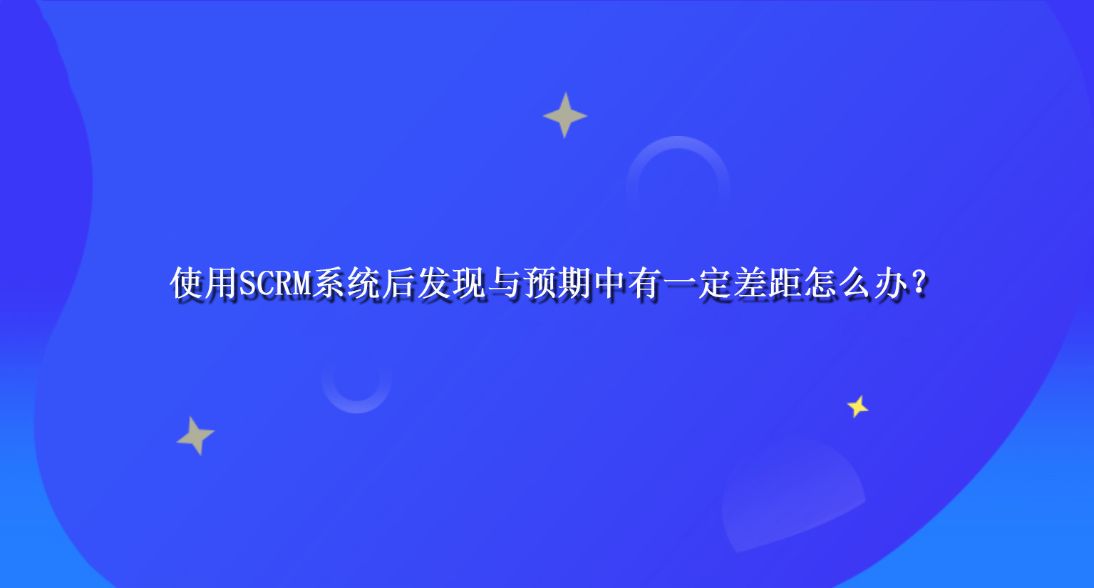 使用SCRM系统后发现与预期中有一定差距怎么办？