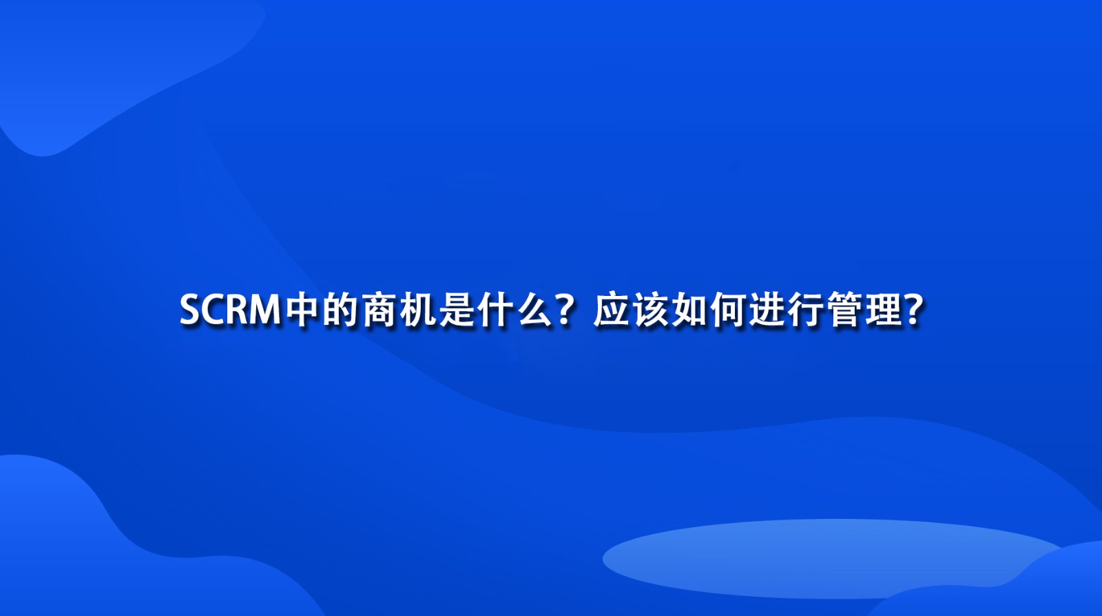 SCRM中的商机是什么？应该如何进行管理？