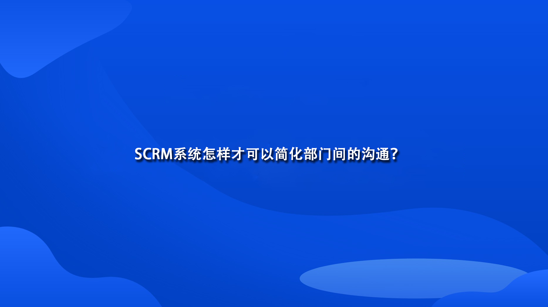 SCRM系统怎样才可以简化部门间的沟通？