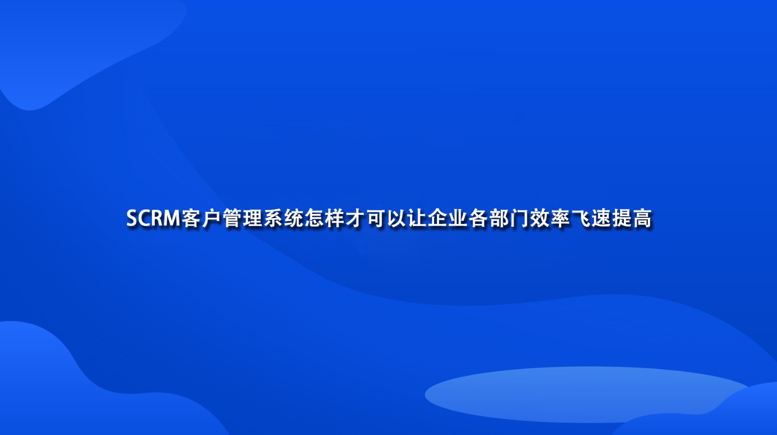 SCRM客户管理系统怎样才可以让企业各部门效率飞速提高